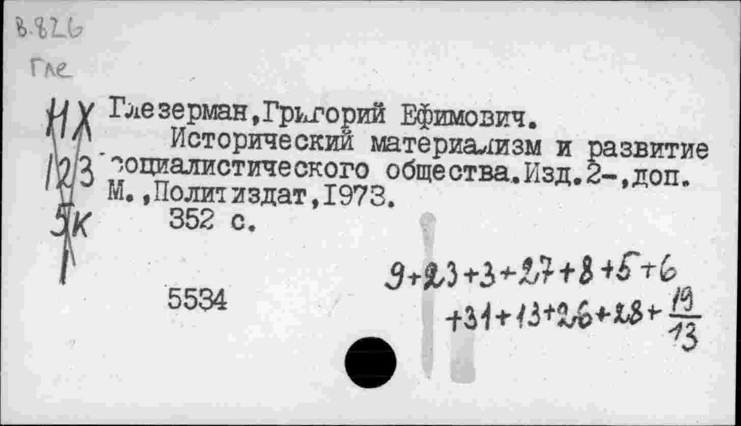 ﻿ин?
Гас
V Глезерман,Григорий Ефимович, у. Исторический материализм и развитие й социалистического общества.Изд,2-,доп. г М.»Политиздат,1973.
'К 352 с.
5534